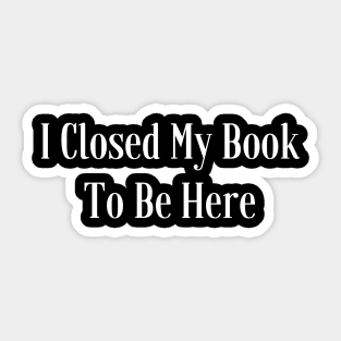 I Closed My Book To Be Here Sticker